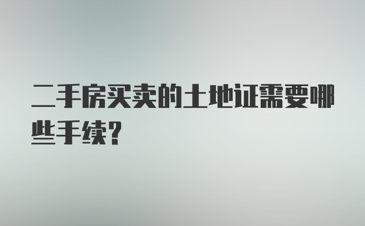 二手房买卖的土地证需要哪些手续?