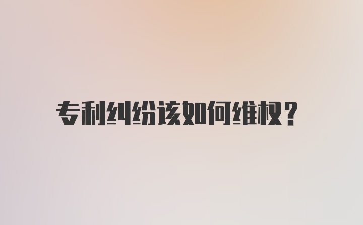 专利纠纷该如何维权？