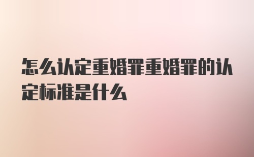 怎么认定重婚罪重婚罪的认定标准是什么