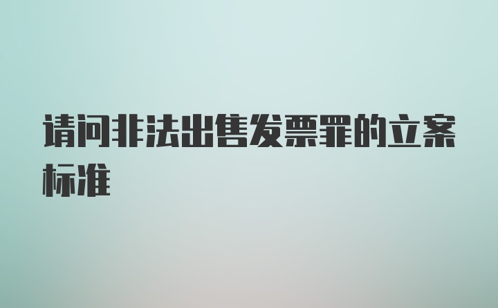 请问非法出售发票罪的立案标准