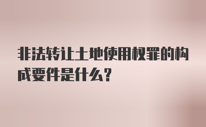 非法转让土地使用权罪的构成要件是什么？