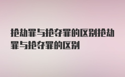 抢劫罪与抢夺罪的区别抢劫罪与抢夺罪的区别