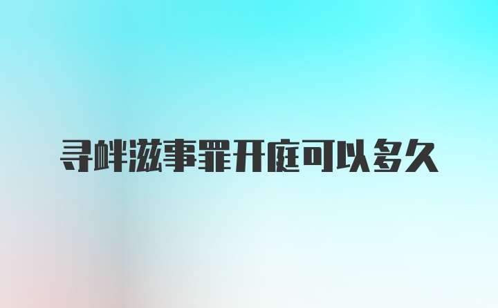 寻衅滋事罪开庭可以多久