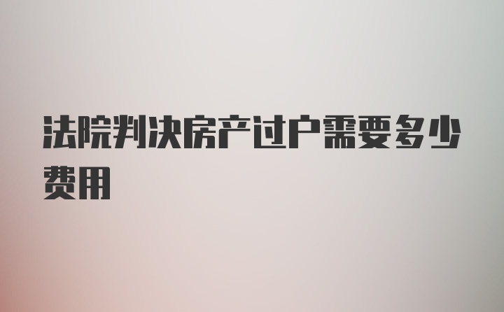 法院判决房产过户需要多少费用