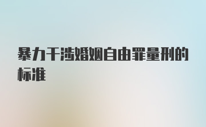 暴力干涉婚姻自由罪量刑的标准