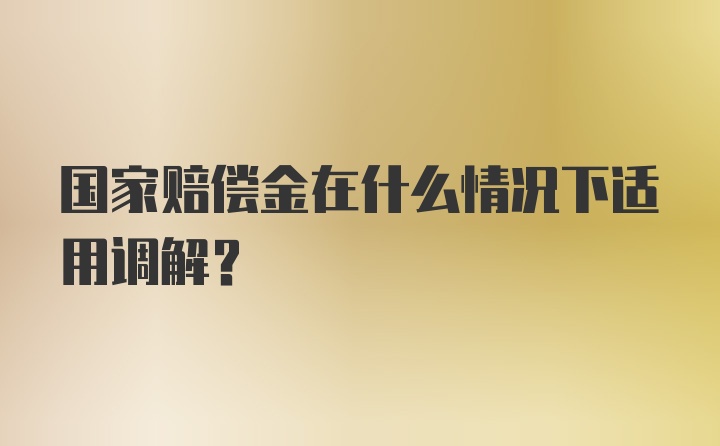 国家赔偿金在什么情况下适用调解?