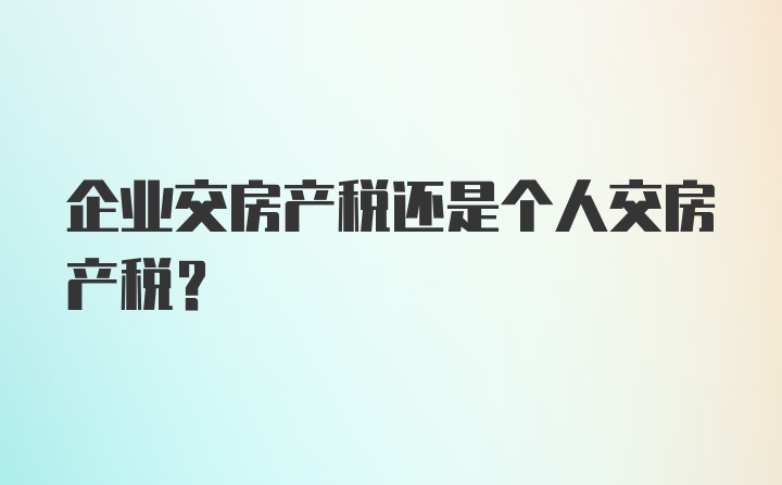 企业交房产税还是个人交房产税?