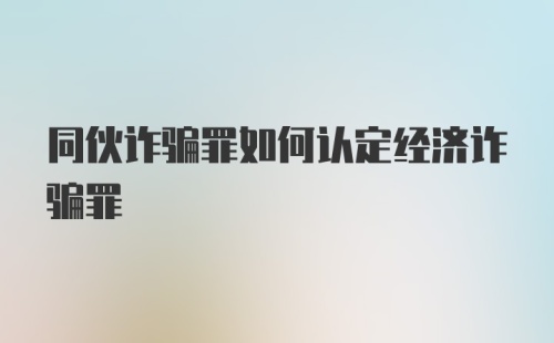 同伙诈骗罪如何认定经济诈骗罪