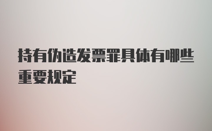 持有伪造发票罪具体有哪些重要规定