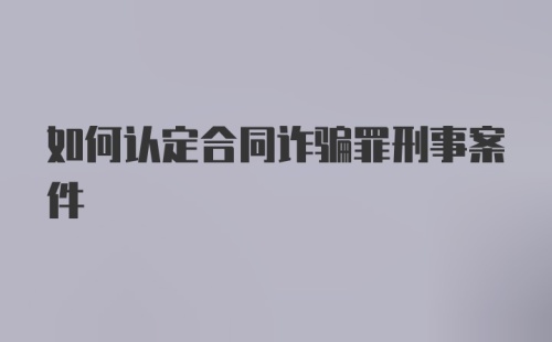 如何认定合同诈骗罪刑事案件