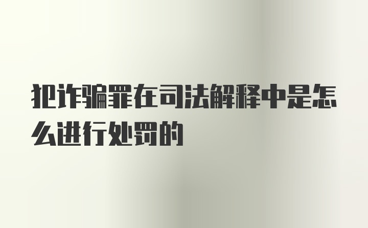 犯诈骗罪在司法解释中是怎么进行处罚的