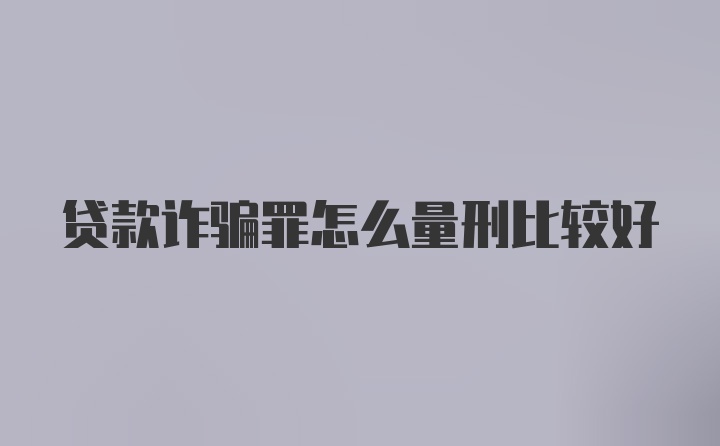 贷款诈骗罪怎么量刑比较好