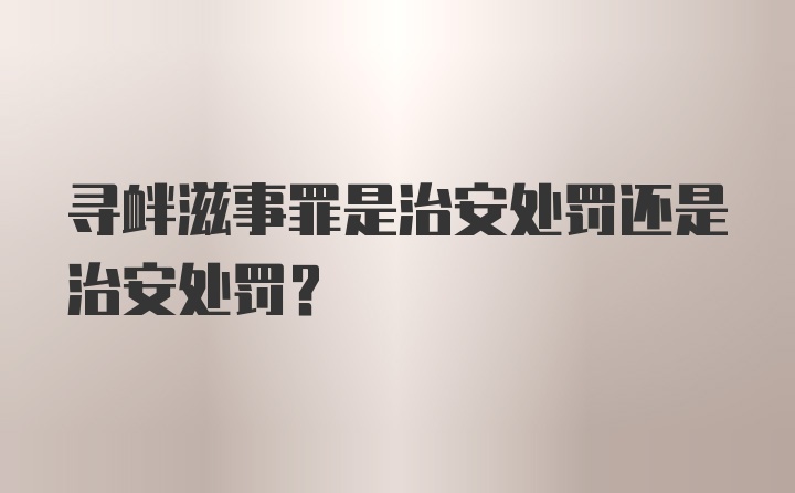 寻衅滋事罪是治安处罚还是治安处罚？