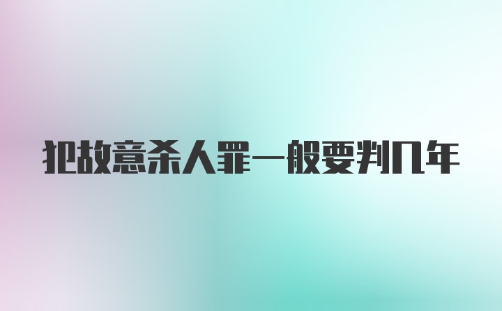 犯故意杀人罪一般要判几年