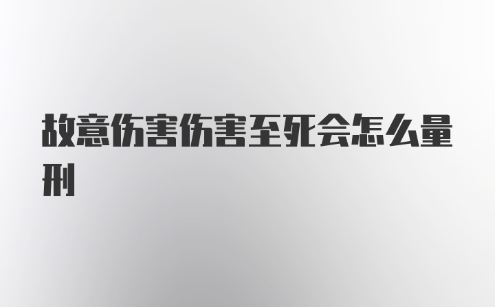 故意伤害伤害至死会怎么量刑