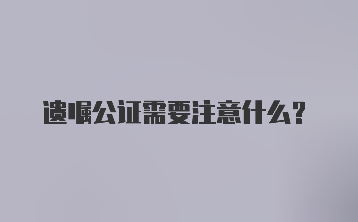 遗嘱公证需要注意什么？