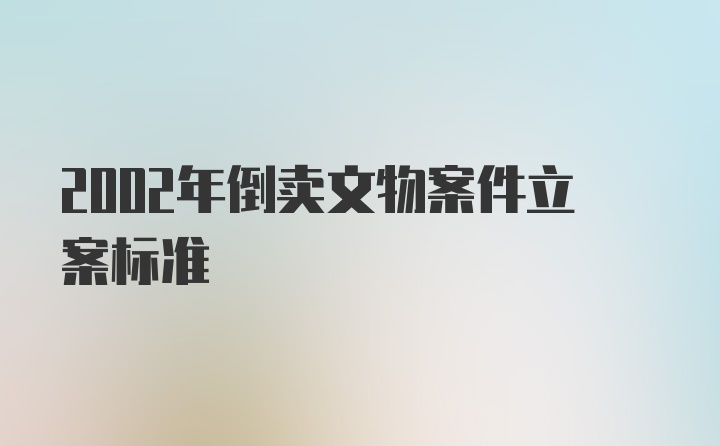 2002年倒卖文物案件立案标准