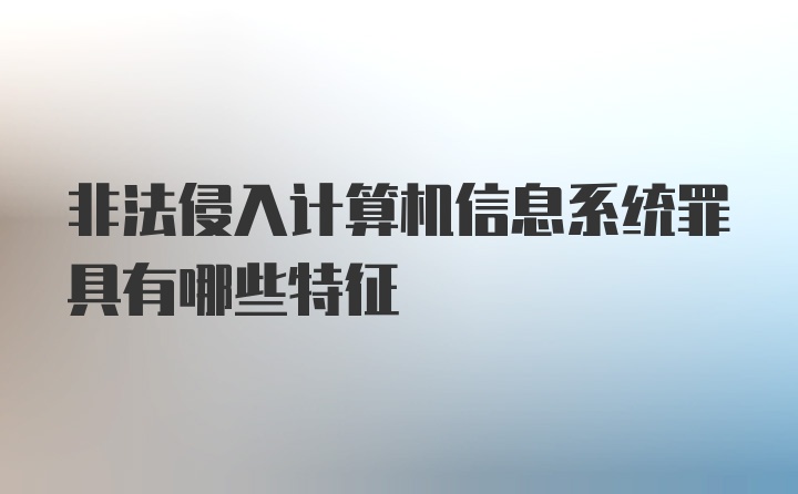 非法侵入计算机信息系统罪具有哪些特征