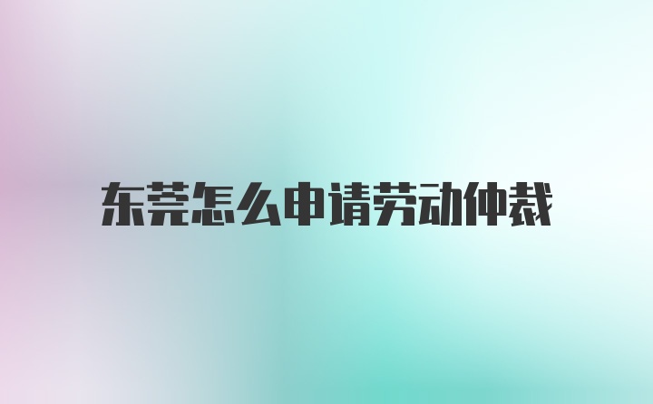 东莞怎么申请劳动仲裁