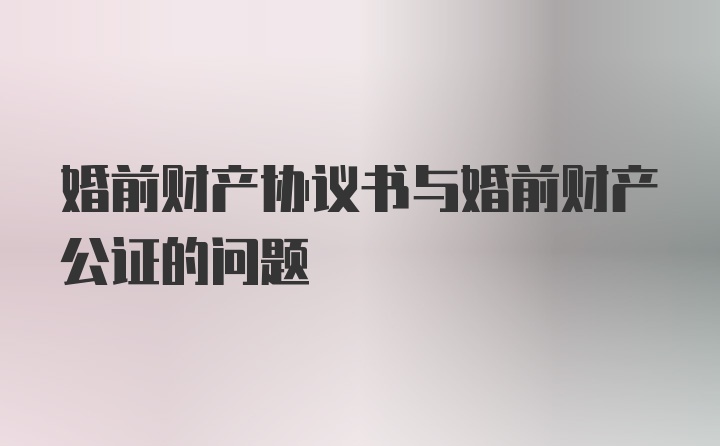 婚前财产协议书与婚前财产公证的问题