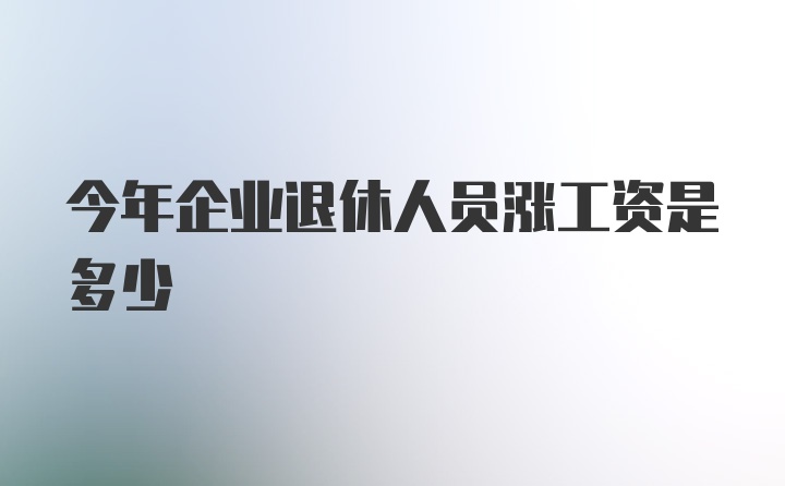 今年企业退休人员涨工资是多少