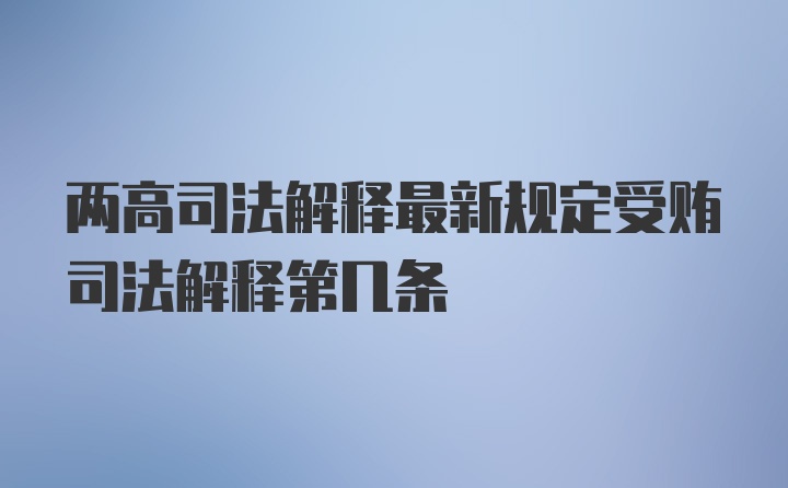 两高司法解释最新规定受贿司法解释第几条