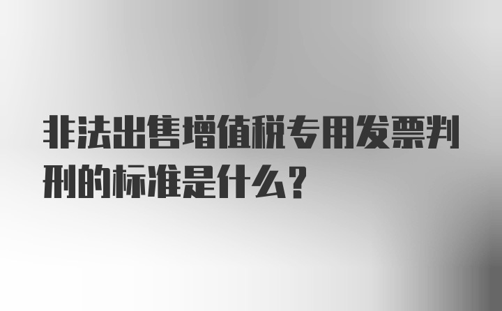 非法出售增值税专用发票判刑的标准是什么？