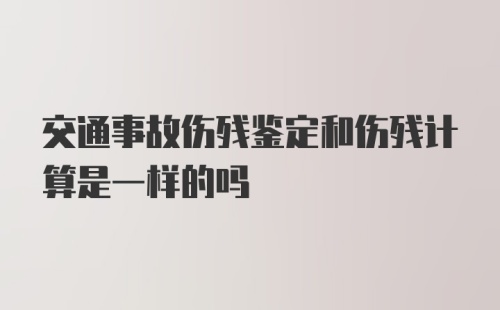 交通事故伤残鉴定和伤残计算是一样的吗