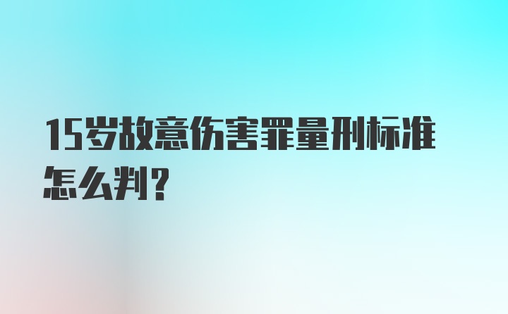 15岁故意伤害罪量刑标准怎么判？