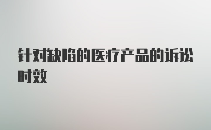 针对缺陷的医疗产品的诉讼时效