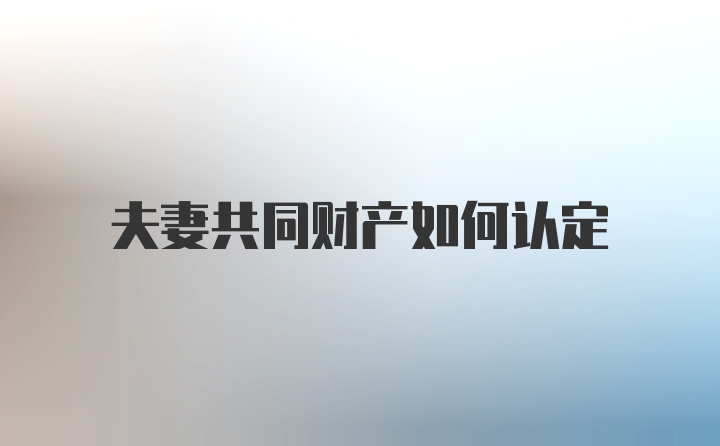 夫妻共同财产如何认定