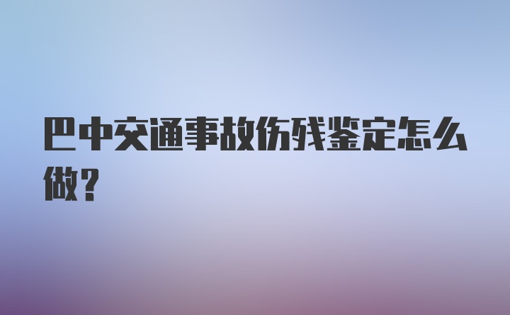 巴中交通事故伤残鉴定怎么做？