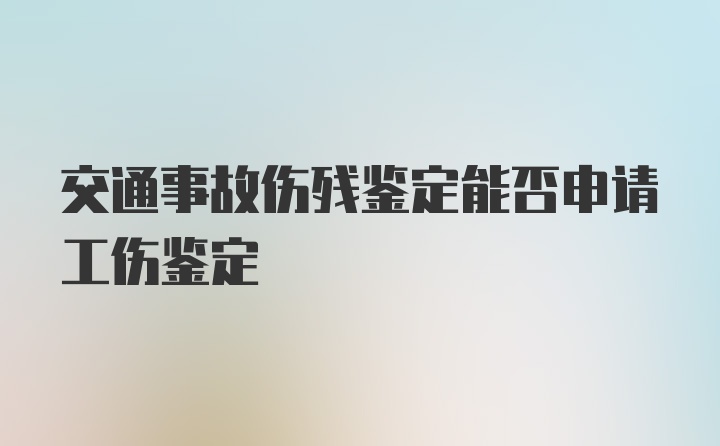 交通事故伤残鉴定能否申请工伤鉴定