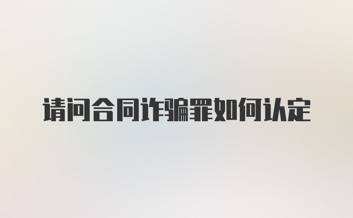 请问合同诈骗罪如何认定