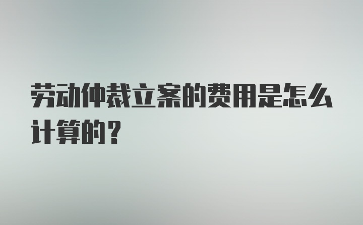 劳动仲裁立案的费用是怎么计算的？