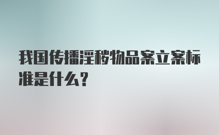 我国传播淫秽物品案立案标准是什么？