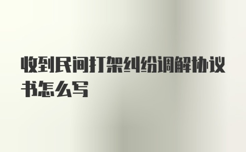 收到民间打架纠纷调解协议书怎么写