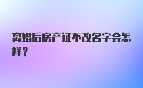 离婚后房产证不改名字会怎样?