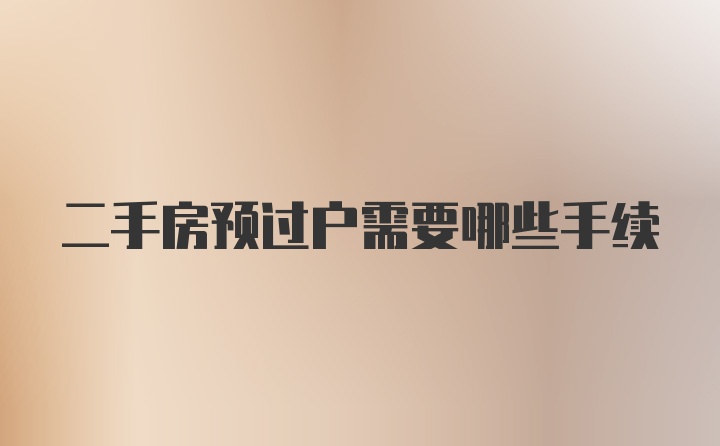 二手房预过户需要哪些手续