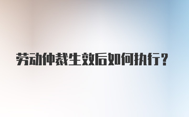 劳动仲裁生效后如何执行？