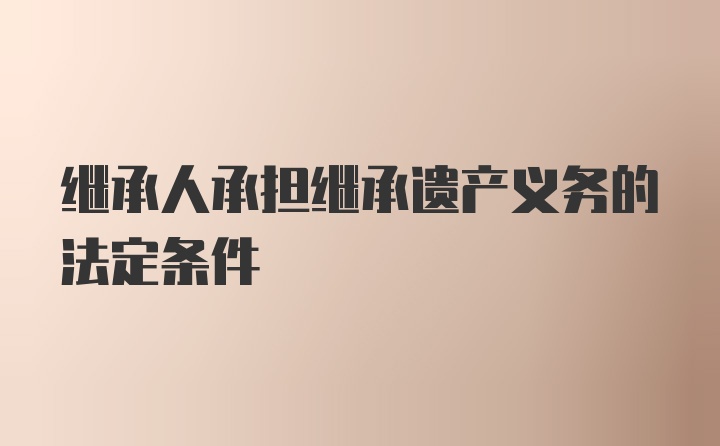 继承人承担继承遗产义务的法定条件