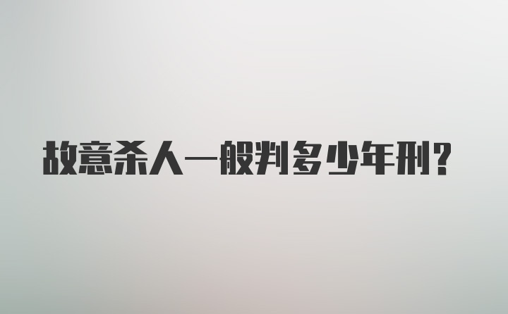 故意杀人一般判多少年刑？