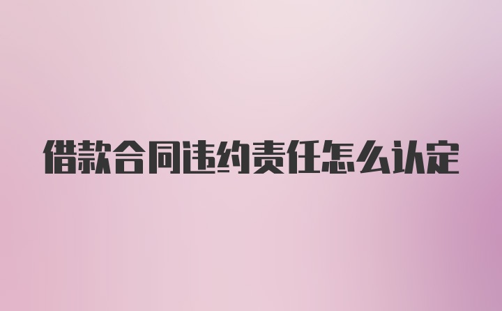 借款合同违约责任怎么认定