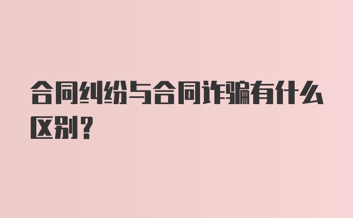 合同纠纷与合同诈骗有什么区别？