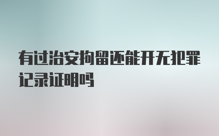 有过治安拘留还能开无犯罪记录证明吗