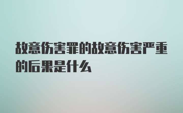 故意伤害罪的故意伤害严重的后果是什么