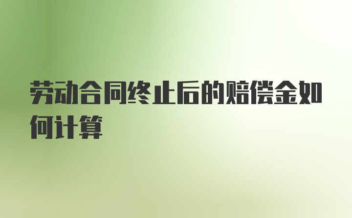 劳动合同终止后的赔偿金如何计算