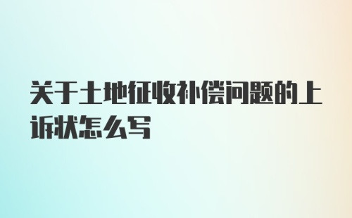 关于土地征收补偿问题的上诉状怎么写