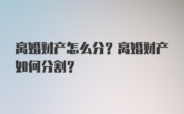 离婚财产怎么分？离婚财产如何分割？