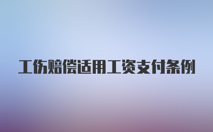 工伤赔偿适用工资支付条例